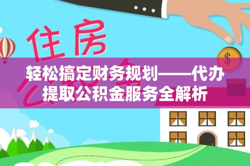 深泽轻松搞定财务规划——代办提取公积金服务全解析