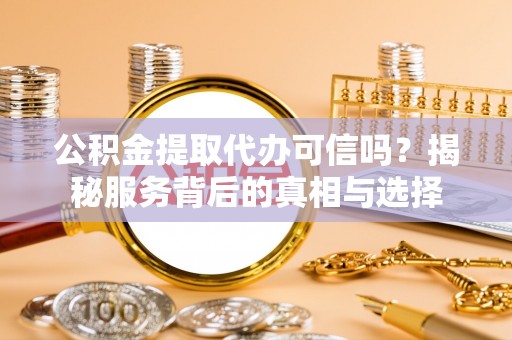 深泽公积金提取代办可信吗？揭秘服务背后的真相与选择
