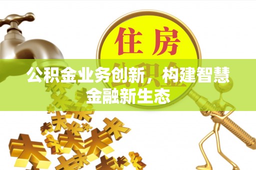 深泽公积金业务创新，构建智慧金融新生态
