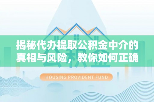 深泽揭秘代办提取公积金中介的真相与风险，教你如何正确操作