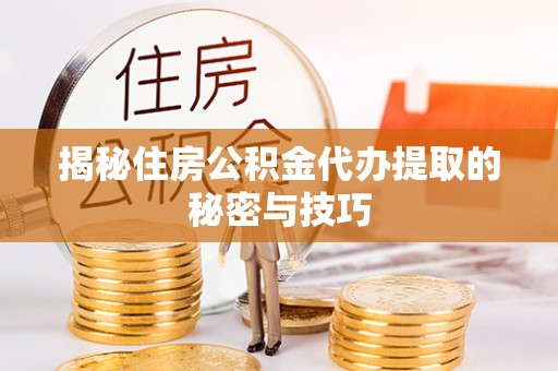 深泽揭秘住房公积金代办提取的秘密与技巧