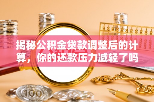 深泽揭秘公积金贷款调整后的计算，你的还款压力减轻了吗？