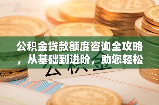 深泽公积金贷款额度咨询全攻略，从基础到进阶，助您轻松掌握关键要点