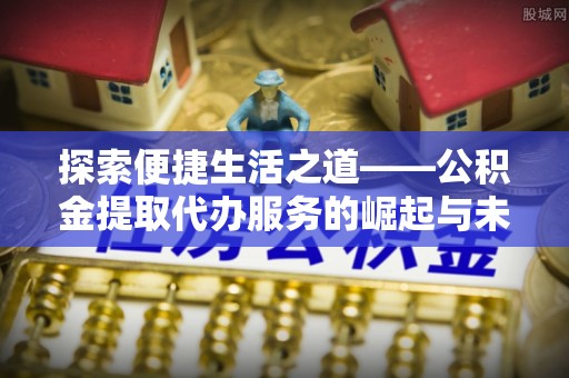 深泽探索便捷生活之道——公积金提取代办服务的崛起与未来
