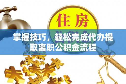 深泽掌握技巧，轻松完成代办提取离职公积金流程
