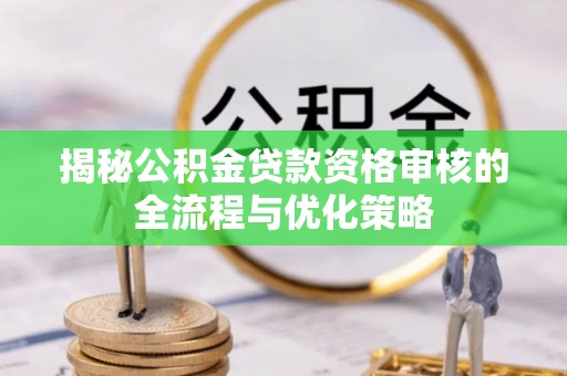 深泽揭秘公积金贷款资格审核的全流程与优化策略