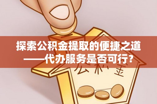 深泽探索公积金提取的便捷之道——代办服务是否可行？
