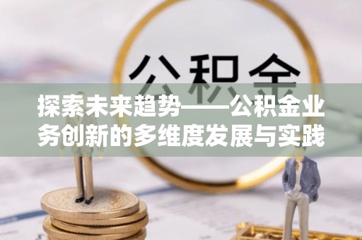 深泽探索未来趋势——公积金业务创新的多维度发展与实践
