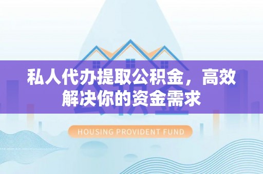 深泽私人代办提取公积金，高效解决你的资金需求