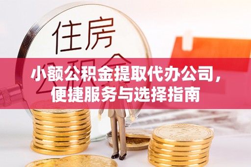深泽小额公积金提取代办公司，便捷服务与选择指南