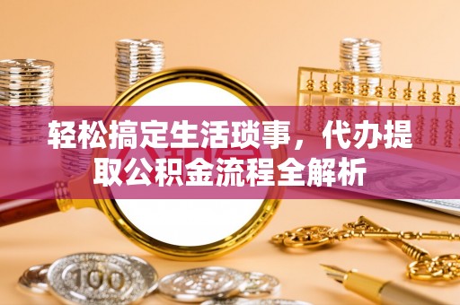 深泽轻松搞定生活琐事，代办提取公积金流程全解析
