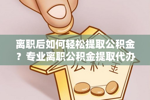 深泽离职后如何轻松提取公积金？专业离职公积金提取代办服务指南