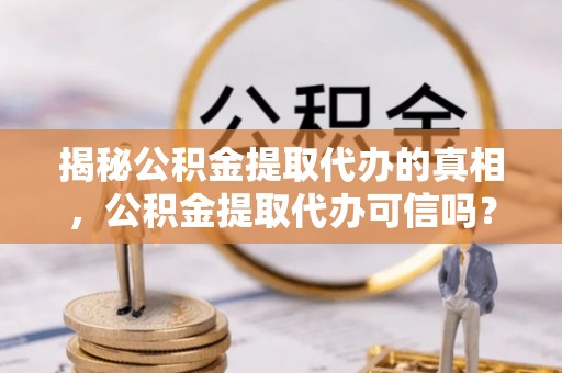 深泽揭秘公积金提取代办的真相，公积金提取代办可信吗？