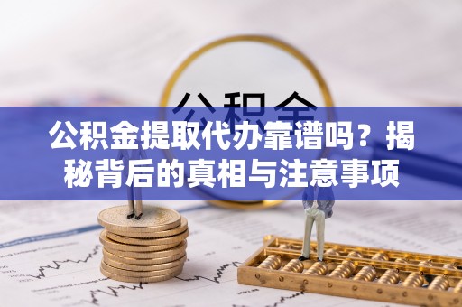 深泽公积金提取代办靠谱吗？揭秘背后的真相与注意事项