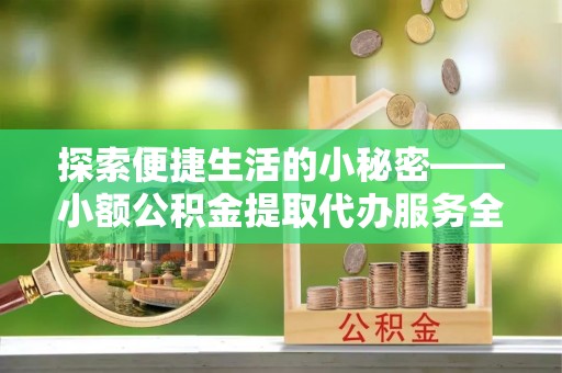 深泽探索便捷生活的小秘密——小额公积金提取代办服务全解析