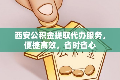 深泽西安公积金提取代办服务，便捷高效，省时省心