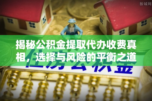 深泽揭秘公积金提取代办收费真相，选择与风险的平衡之道