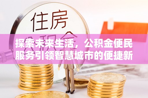 深泽探索未来生活，公积金便民服务引领智慧城市的便捷新体验
