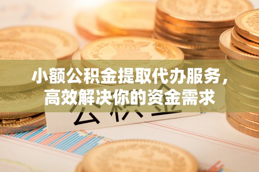 深泽小额公积金提取代办服务，高效解决你的资金需求