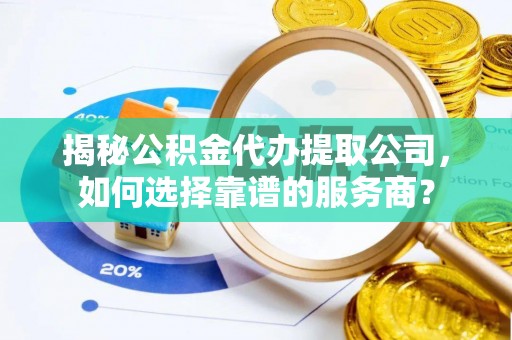 深泽揭秘公积金代办提取公司，如何选择靠谱的服务商？