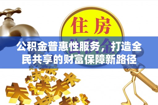 深泽公积金普惠性服务，打造全民共享的财富保障新路径