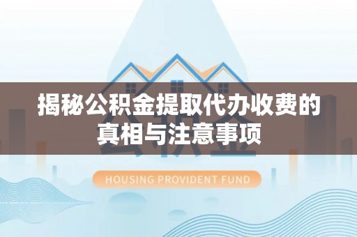 深泽揭秘公积金提取代办收费的真相与注意事项