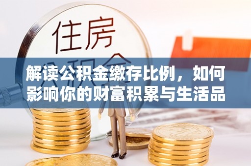 深泽解读公积金缴存比例，如何影响你的财富积累与生活品质