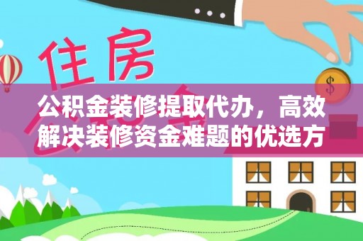 深泽公积金装修提取代办，高效解决装修资金难题的优选方案