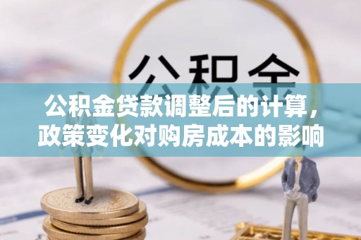 深泽公积金贷款调整后的计算，政策变化对购房成本的影响与应对策略