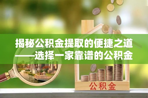 深泽揭秘公积金提取的便捷之道——选择一家靠谱的公积金提取代办公司