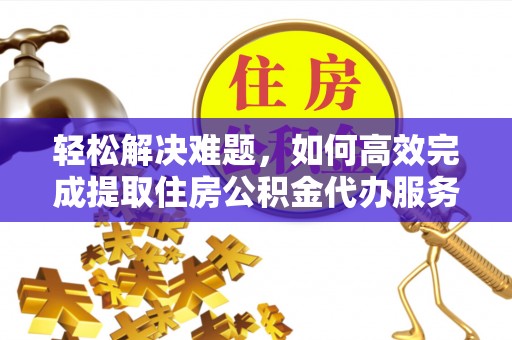 深泽轻松解决难题，如何高效完成提取住房公积金代办服务