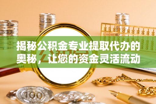 深泽揭秘公积金专业提取代办的奥秘，让您的资金灵活流动