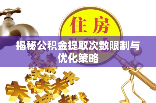 深泽揭秘公积金提取次数限制与优化策略