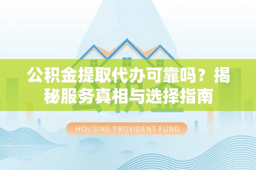 深泽公积金提取代办可靠吗？揭秘服务真相与选择指南