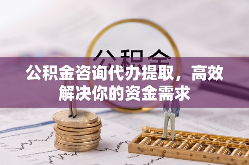 深泽公积金咨询代办提取，高效解决你的资金需求