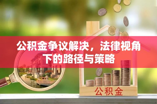 深泽公积金争议解决，法律视角下的路径与策略