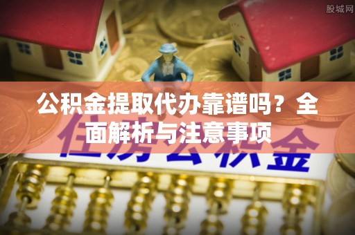 深泽公积金提取代办靠谱吗？全面解析与注意事项