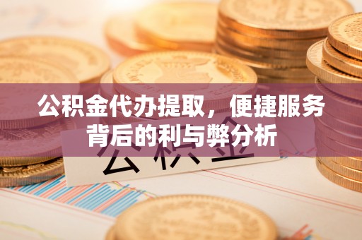 深泽公积金代办提取，便捷服务背后的利与弊分析