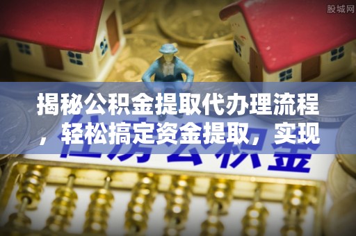 深泽揭秘公积金提取代办理流程，轻松搞定资金提取，实现财务自由