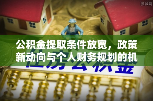 深泽公积金提取条件放宽，政策新动向与个人财务规划的机遇