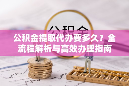 深泽公积金提取代办要多久？全流程解析与高效办理指南