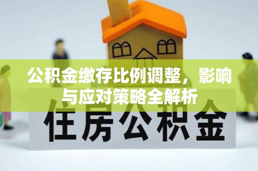 深泽公积金缴存比例调整，影响与应对策略全解析