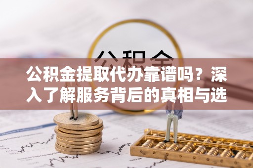 深泽公积金提取代办靠谱吗？深入了解服务背后的真相与选择指南