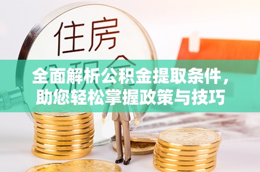 深泽全面解析公积金提取条件，助您轻松掌握政策与技巧