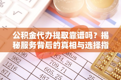 深泽公积金代办提取靠谱吗？揭秘服务背后的真相与选择指南