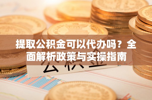 深泽提取公积金可以代办吗？全面解析政策与实操指南