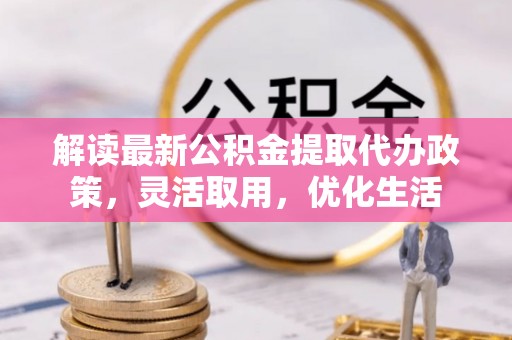 深泽解读最新公积金提取代办政策，灵活取用，优化生活