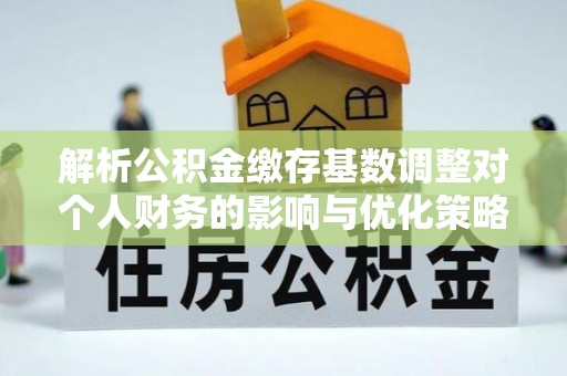 深泽解析公积金缴存基数调整对个人财务的影响与优化策略