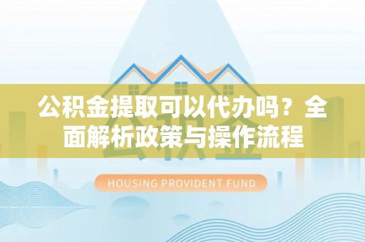 深泽公积金提取可以代办吗？全面解析政策与操作流程