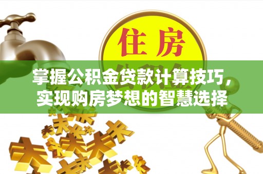 深泽掌握公积金贷款计算技巧，实现购房梦想的智慧选择